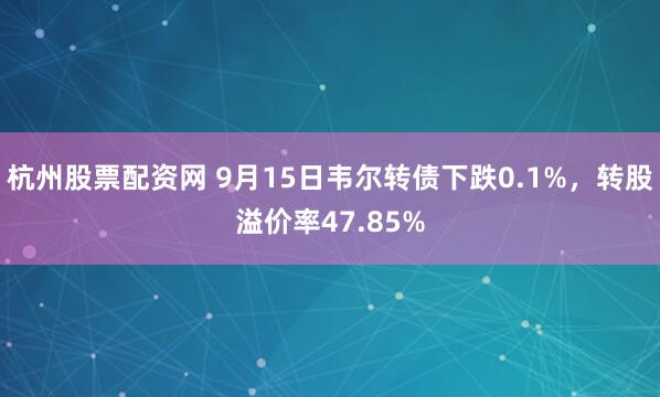杭州股票配资网 9月15日韦尔转债下跌0.1%，转股溢价率47.85%