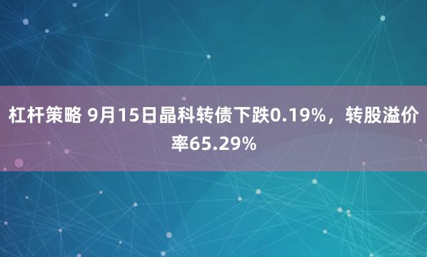 杠杆策略 9月15日晶科转债下跌0.19%，转股溢价率65.29%