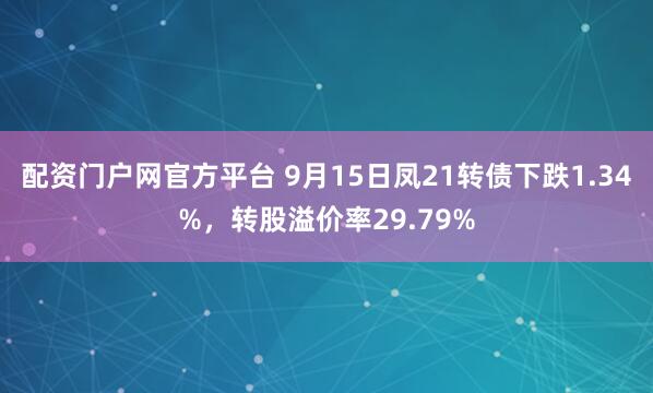 配资门户网官方平台 9月15日凤21转债下跌1.34%，转股溢价率29.79%