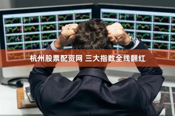 杭州股票配资网 三大指数全线翻红