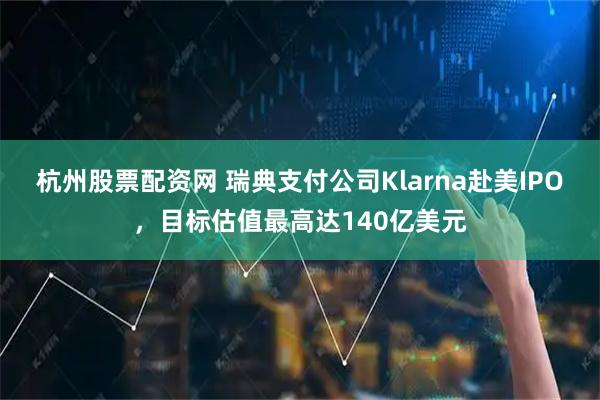 杭州股票配资网 瑞典支付公司Klarna赴美IPO，目标估值最高达140亿美元