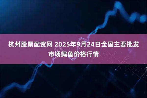杭州股票配资网 2025年9月24日全国主要批发市场鳊鱼价格行情