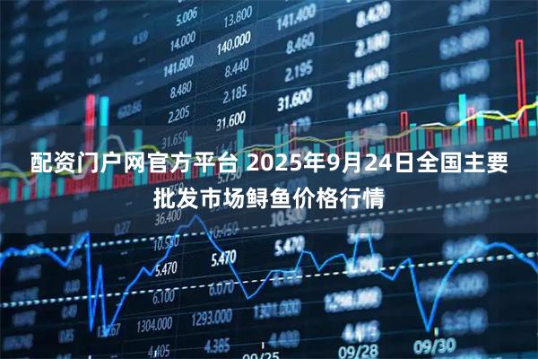 配资门户网官方平台 2025年9月24日全国主要批发市场鲟鱼价格行情