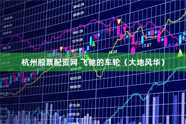 杭州股票配资网 飞驰的车轮（大地风华）