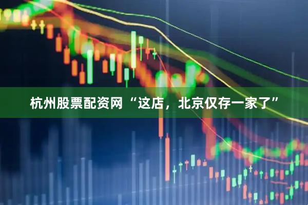 杭州股票配资网 “这店，北京仅存一家了”