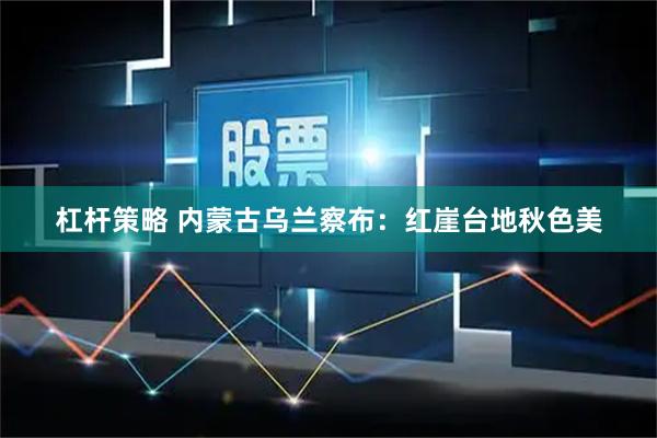 杠杆策略 内蒙古乌兰察布：红崖台地秋色美