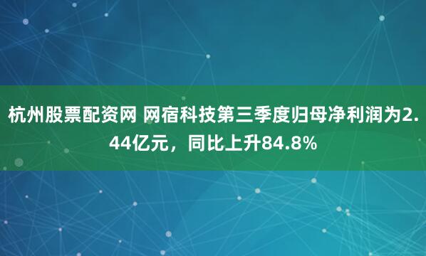 杭州股票配资网 网宿科技第三季度归母净利润为2.44亿元,同比上升84.8%