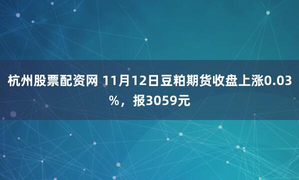 杭州股票配资网 11月12日豆粕期货收盘上涨0.03%，报3059元