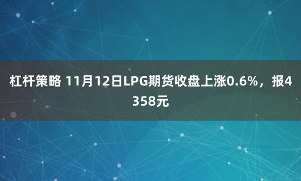 杠杆策略 11月12日LPG期货收盘上涨0.6%,报4358元